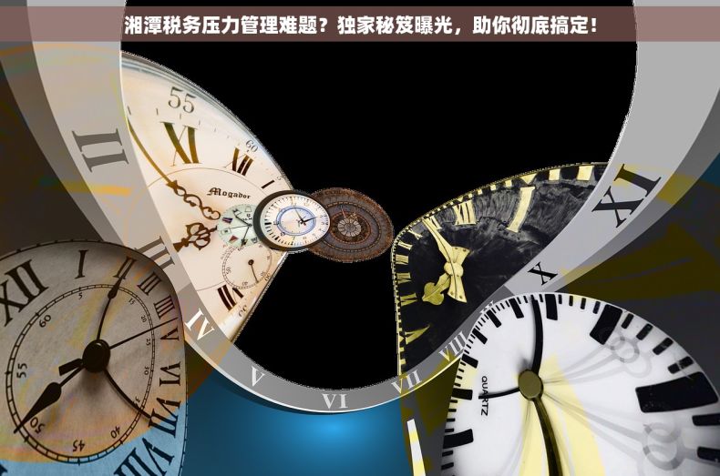 湘潭税务压力管理难题？独家秘笈曝光，助你彻底搞定！