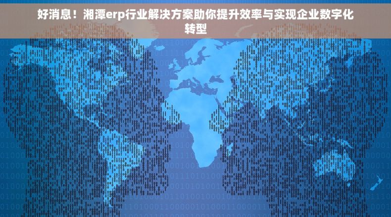 好消息！湘潭erp行业解决方案助你提升效率与实现企业数字化转型
