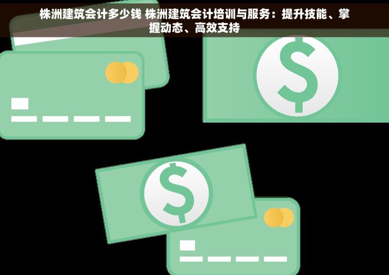 株洲建筑会计多少钱 株洲建筑会计培训与服务：提升技能、掌握动态、高效支持