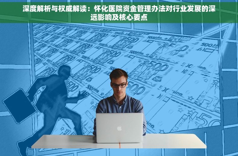 深度解析与权威解读：怀化医院资金管理办法对行业发展的深远影响及核心要点
