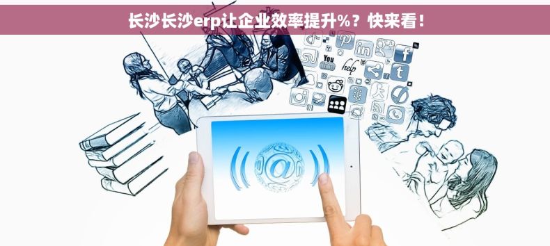 长沙长沙erp让企业效率提升%？快来看！