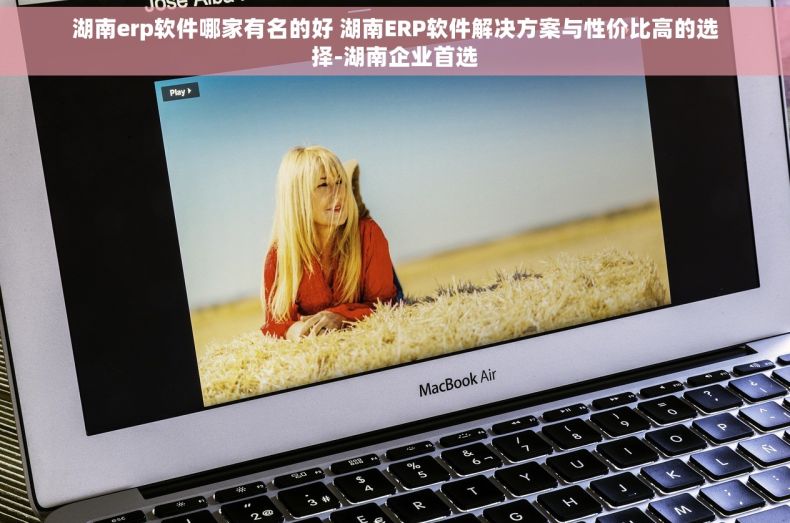 湖南erp软件哪家有名的好 湖南ERP软件解决方案与性价比高的选择-湖南企业首选