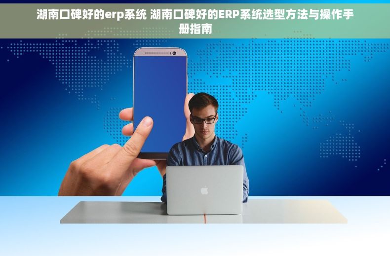湖南口碑好的erp系统 湖南口碑好的ERP系统选型方法与操作手册指南