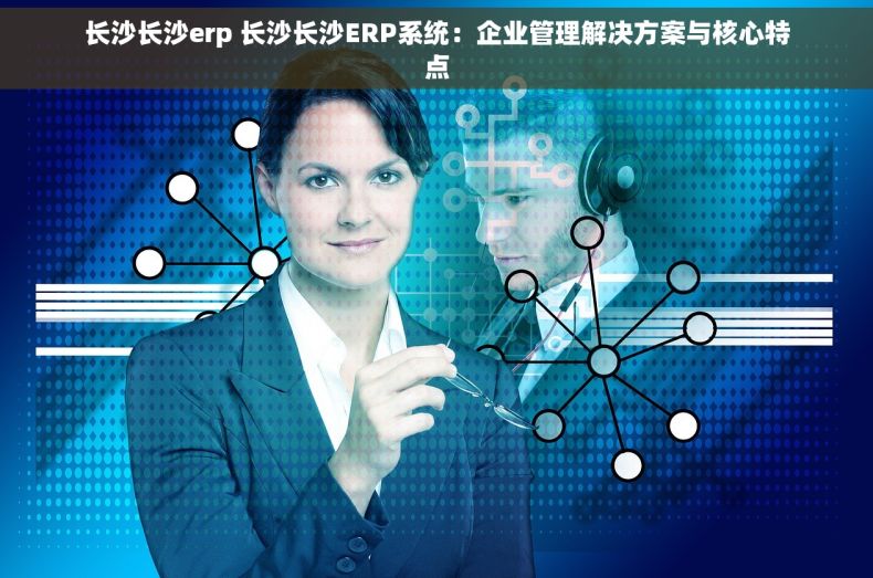 长沙长沙erp 长沙长沙ERP系统：企业管理解决方案与核心特点