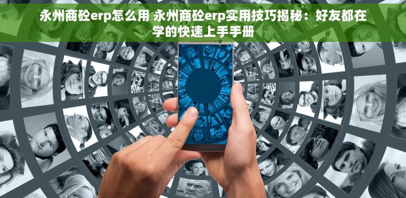 永州商砼erp怎么用 永州商砼erp实用技巧揭秘：好友都在学的快速上手手册