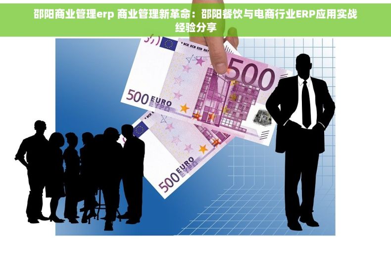 邵阳商业管理erp 商业管理新革命：邵阳餐饮与电商行业ERP应用实战经验分享