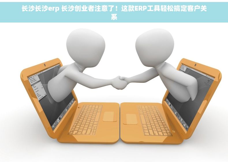 长沙长沙erp 长沙创业者注意了！这款ERP工具轻松搞定客户关系