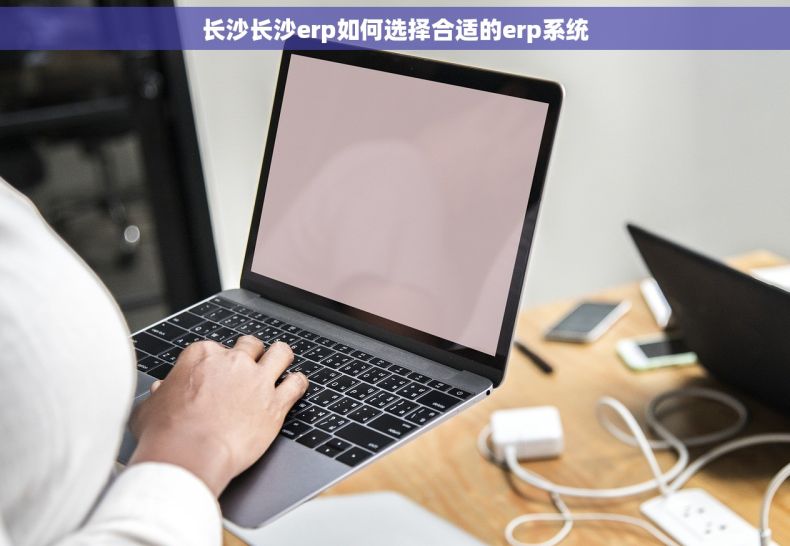长沙长沙erp如何选择合适的erp系统