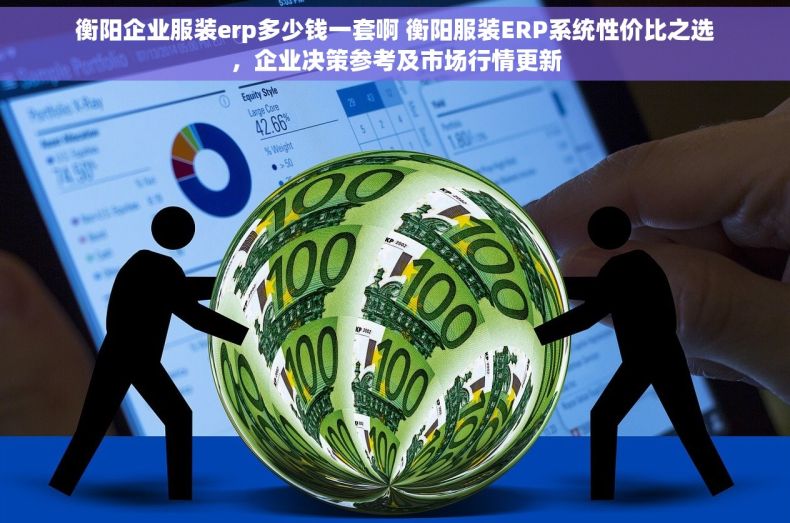 衡阳企业服装erp多少钱一套啊 衡阳服装ERP系统性价比之选，企业决策参考及市场行情更新