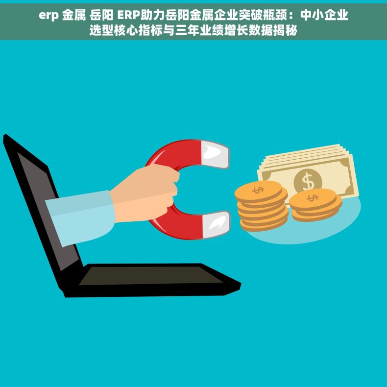 erp 金属 岳阳 ERP助力岳阳金属企业突破瓶颈：中小企业选型核心指标与三年业绩增长数据揭秘