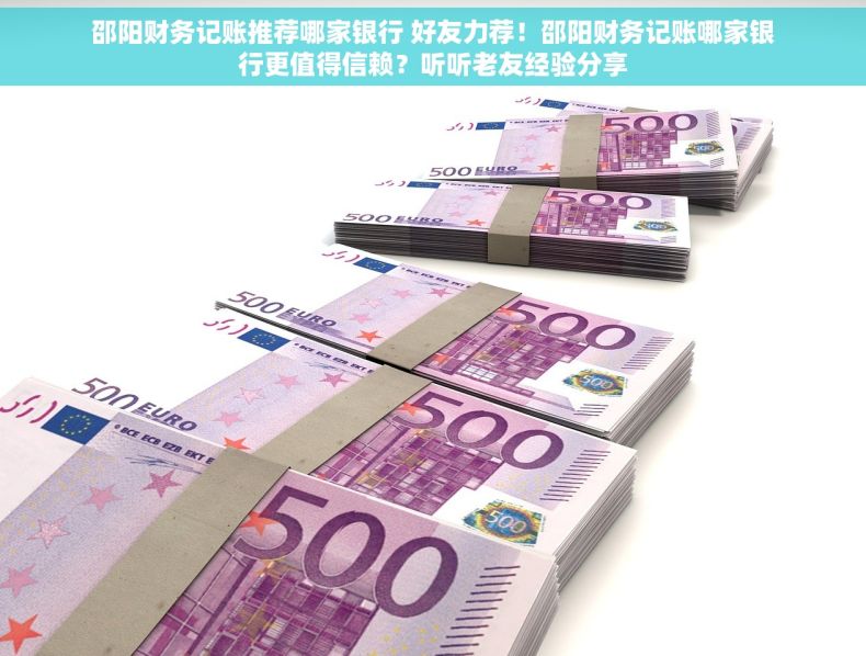 邵阳财务记账推荐哪家银行 好友力荐！邵阳财务记账哪家银行更值得信赖？听听老友经验分享
