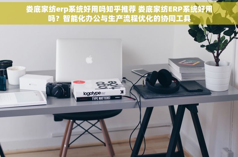 娄底家纺erp系统好用吗知乎推荐 娄底家纺ERP系统好用吗？智能化办公与生产流程优化的协同工具