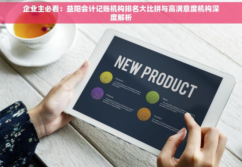 企业主必看：益阳会计记账机构排名大比拼与高满意度机构深度解析