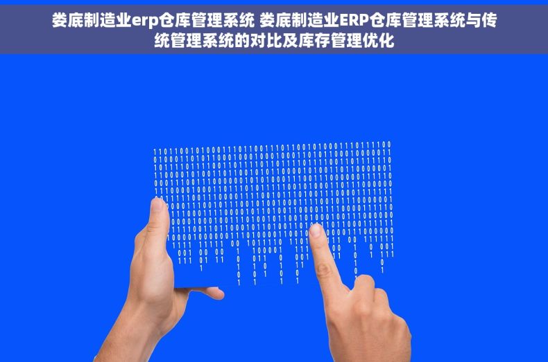 娄底制造业erp仓库管理系统 娄底制造业ERP仓库管理系统与传统管理系统的对比及库存管理优化