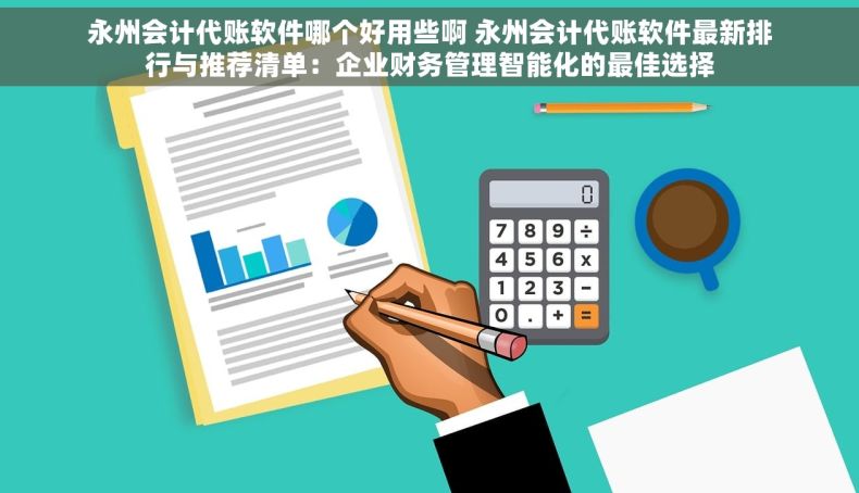 永州会计代账软件哪个好用些啊 永州会计代账软件最新排行与推荐清单：企业财务管理智能化的最佳选择