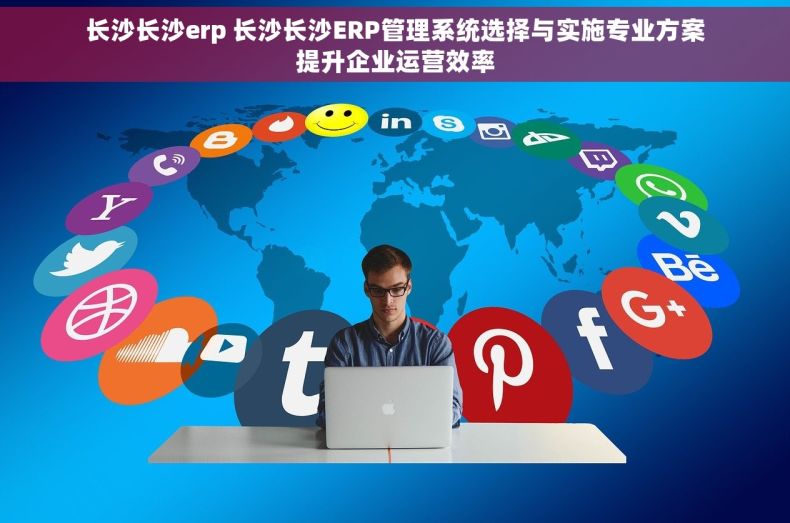 长沙长沙erp 长沙长沙ERP管理系统选择与实施专业方案提升企业运营效率