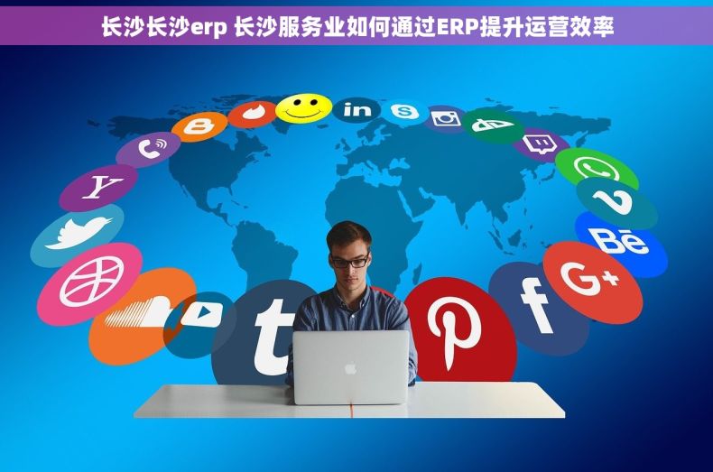 长沙长沙erp 长沙服务业如何通过ERP提升运营效率
