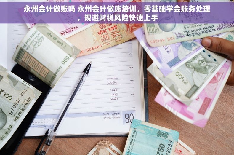 永州会计做账吗 永州会计做账培训，零基础学会账务处理，规避财税风险快速上手
