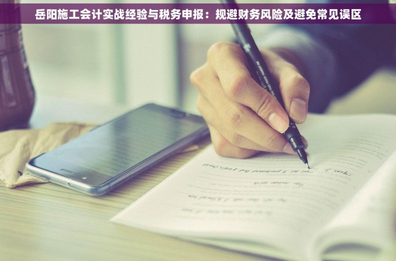 岳阳施工会计实战经验与税务申报：规避财务风险及避免常见误区