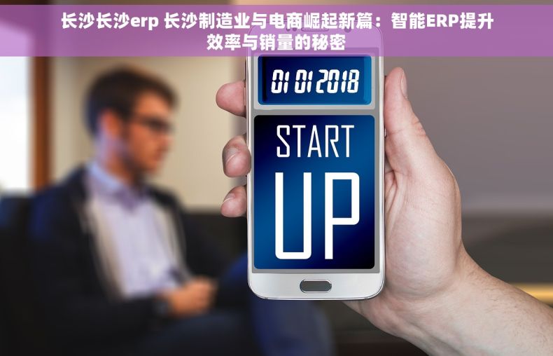 长沙长沙erp 长沙制造业与电商崛起新篇：智能ERP提升效率与销量的秘密