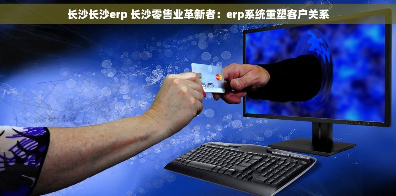 长沙长沙erp 长沙零售业革新者：erp系统重塑客户关系
