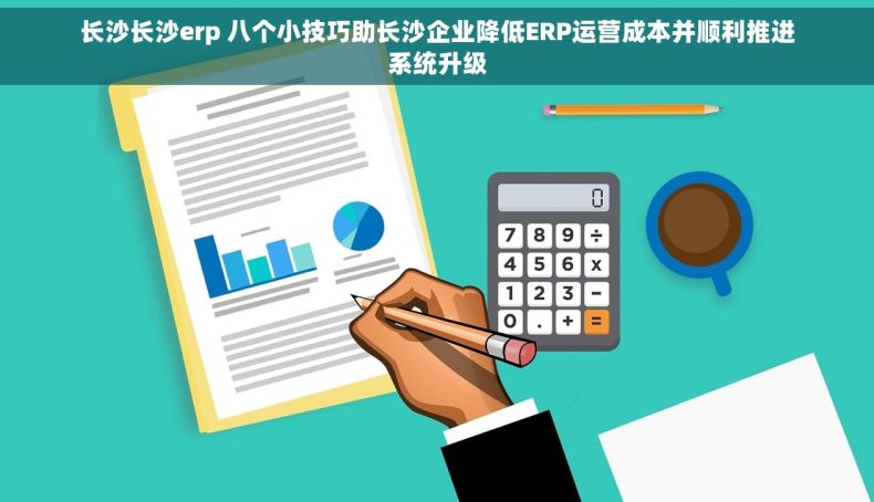 长沙长沙erp 八个小技巧助长沙企业降低ERP运营成本并顺利推进系统升级