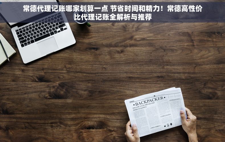 常德代理记账哪家划算一点 节省时间和精力！常德高性价比代理记账全解析与推荐