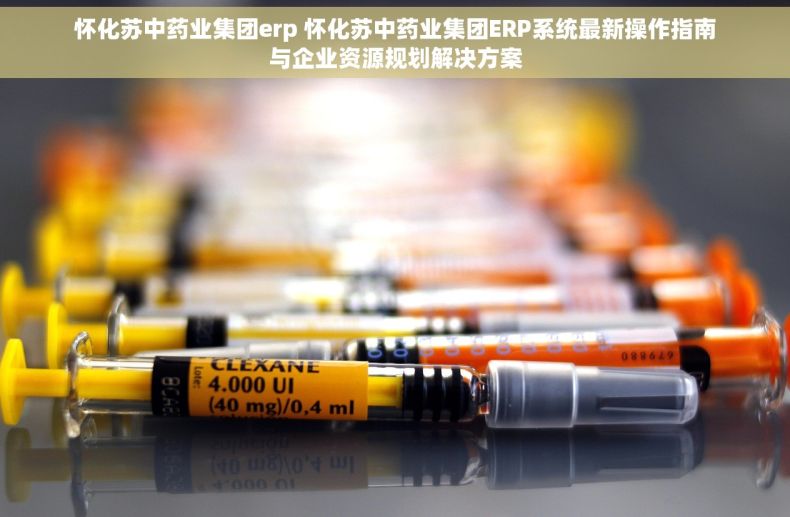 怀化苏中药业集团erp 怀化苏中药业集团ERP系统最新操作指南与企业资源规划解决方案