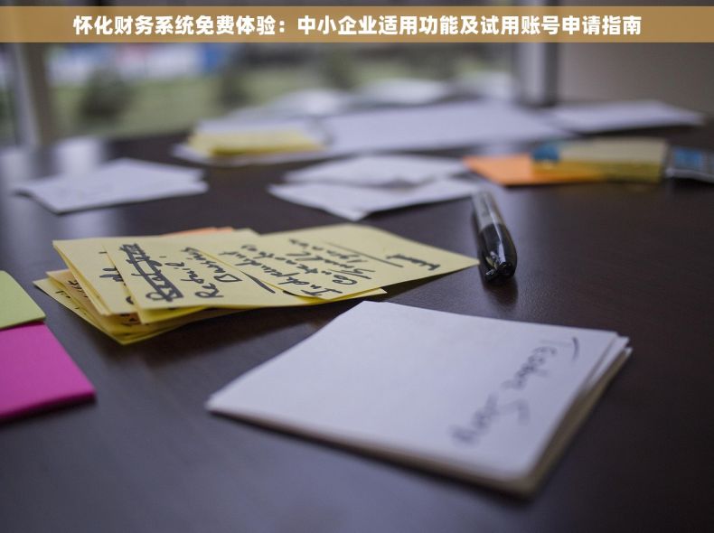 怀化财务系统免费体验：中小企业适用功能及试用账号申请指南