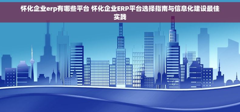 怀化企业erp有哪些平台 怀化企业ERP平台选择指南与信息化建设最佳实践