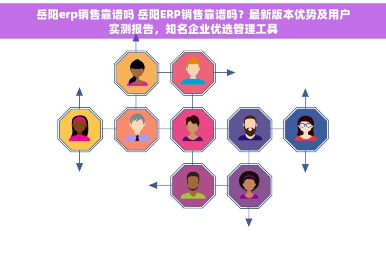 岳阳erp销售靠谱吗 岳阳ERP销售靠谱吗？最新版本优势及用户实测报告，知名企业优选管理工具