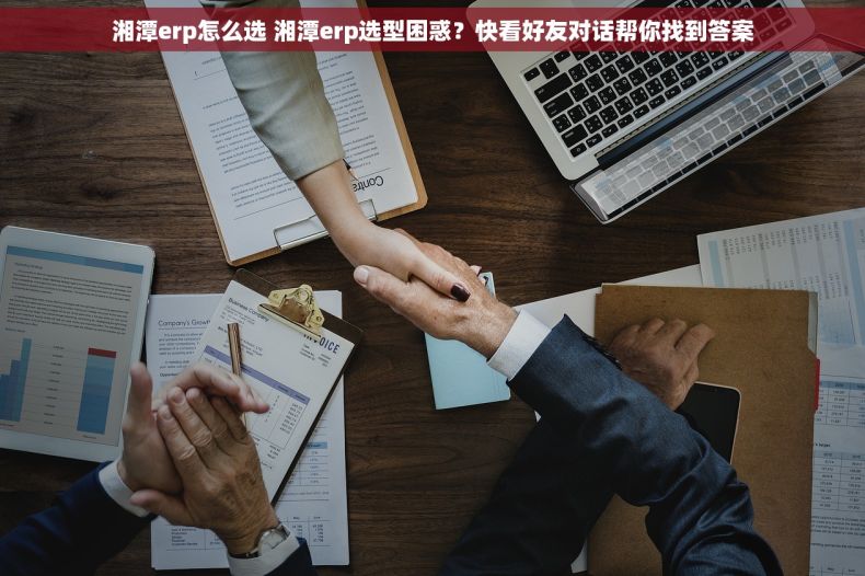 湘潭erp怎么选 湘潭erp选型困惑？快看好友对话帮你找到答案