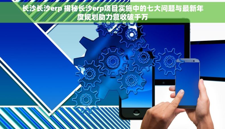 长沙长沙erp 揭秘长沙erp项目实施中的七大问题与最新年度规划助力营收破千万