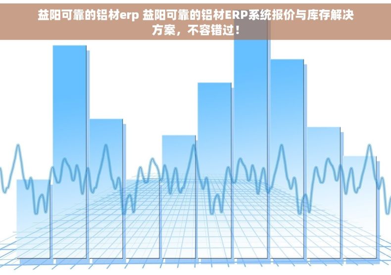 益阳可靠的铝材erp 益阳可靠的铝材ERP系统报价与库存解决方案，不容错过！