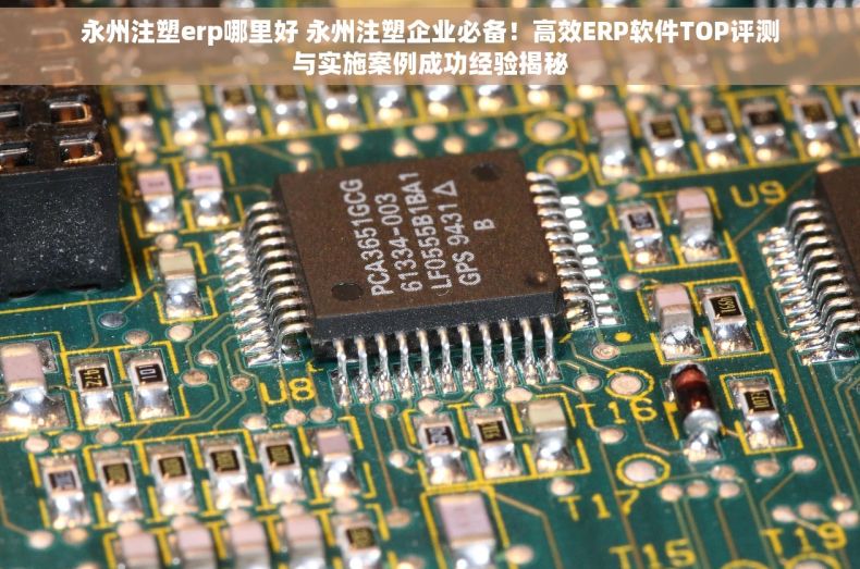 永州注塑erp哪里好 永州注塑企业必备！高效ERP软件TOP评测与实施案例成功经验揭秘