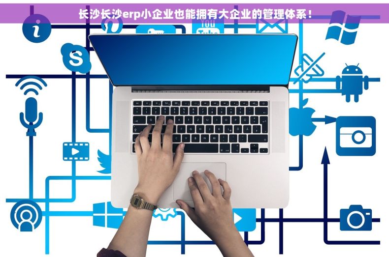 长沙长沙erp小企业也能拥有大企业的管理体系！
