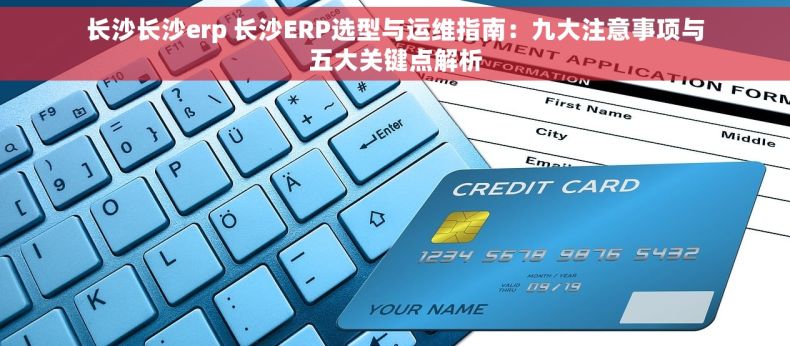 长沙长沙erp 长沙ERP选型与运维指南：九大注意事项与五大关键点解析