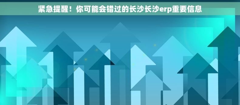 紧急提醒！你可能会错过的长沙长沙erp重要信息