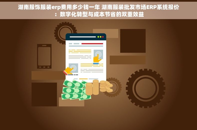 湖南服饰服装erp费用多少钱一年 湖南服装批发市场ERP系统报价：数字化转型与成本节省的双重效益
