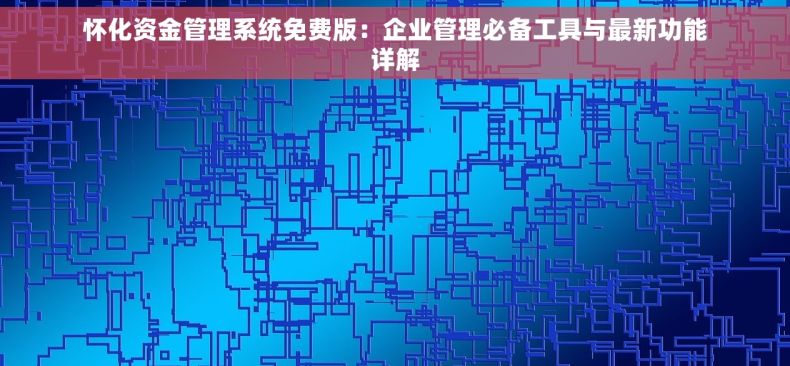 怀化资金管理系统免费版：企业管理必备工具与最新功能详解