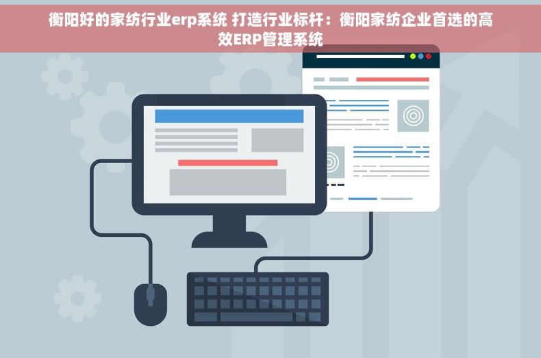 衡阳好的家纺行业erp系统 打造行业标杆：衡阳家纺企业首选的高效ERP管理系统