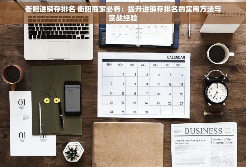 衡阳进销存排名 衡阳商家必看：提升进销存排名的实用方法与实战经验