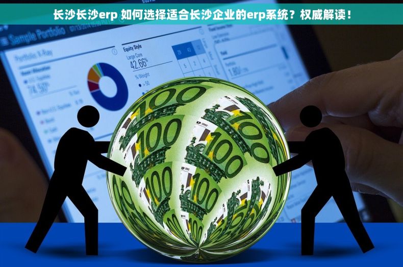 长沙长沙erp 如何选择适合长沙企业的erp系统？权威解读！