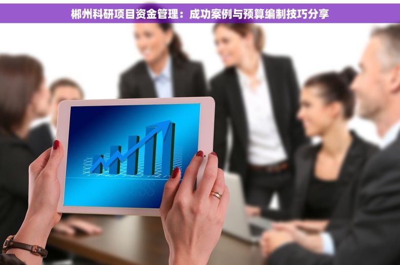 郴州科研项目资金管理：成功案例与预算编制技巧分享