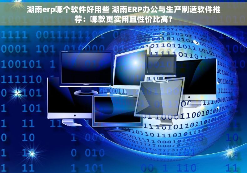 湖南erp哪个软件好用些 湖南ERP办公与生产制造软件推荐：哪款更实用且性价比高？