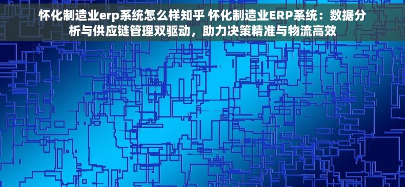 怀化制造业erp系统怎么样知乎 怀化制造业ERP系统：数据分析与供应链管理双驱动，助力决策精准与物流高效