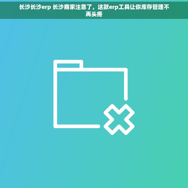 长沙长沙erp 长沙商家注意了，这款erp工具让你库存管理不再头疼