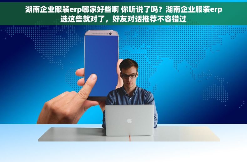 湖南企业服装erp哪家好些啊 你听说了吗？湖南企业服装erp选这些就对了，好友对话推荐不容错过