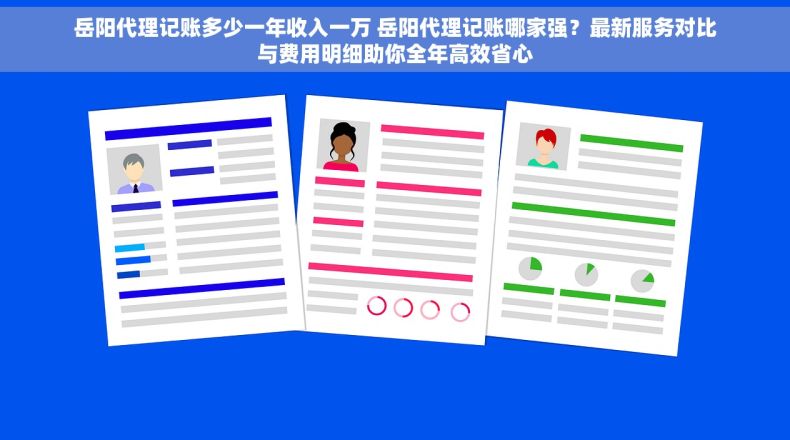 岳阳代理记账多少一年收入一万 岳阳代理记账哪家强？最新服务对比与费用明细助你全年高效省心