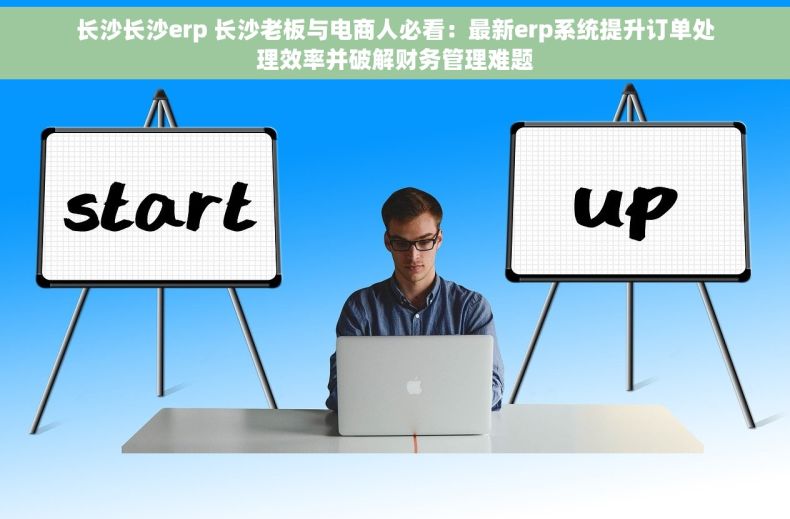 长沙长沙erp 长沙老板与电商人必看：最新erp系统提升订单处理效率并破解财务管理难题